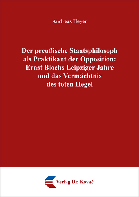 Der preußische Staatsphilosoph als Praktikant der Opposition: Ernst Blochs Leipziger Jahre und das Vermächtnis des toten Hegel - Andreas Heyer