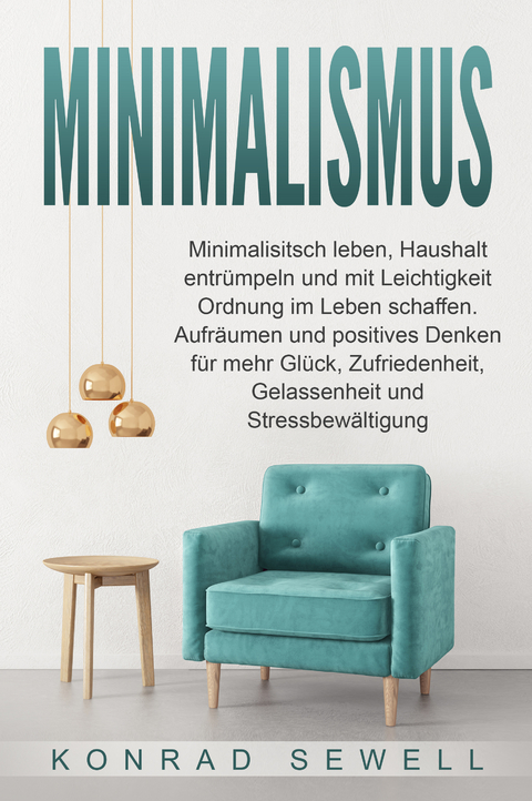 Minimalismus: Minimalisitsch leben, Haushalt entrümpeln und mit Leichtigkeit Ordnung im Leben schaffen. Aufräumen und positives Denken für mehr Glück, Zufriedenheit, Gelassenheit und Stressbewältigung - Konrad Sewell