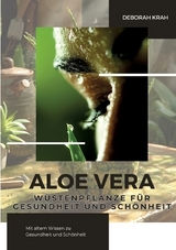 Aloe Vera: Wüstenpflanze für Gesundheit und Schönheit - Deborah Krah