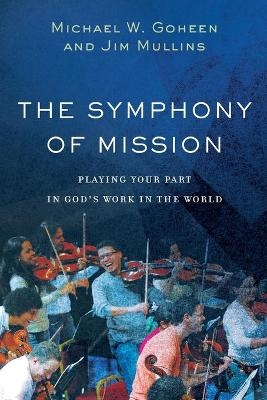 The Symphony of Mission – Playing Your Part in God`s Work in the World - Michael W. Goheen, Jim Mullins