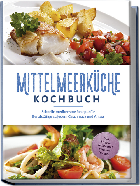 Mittelmeerküche Kochbuch: Schnelle mediterrane Rezepte für Berufstätige zu jedem Geschmack und Anlass - inkl. Snacks, Salate und veganer Rezepte - Birte Steinbacher