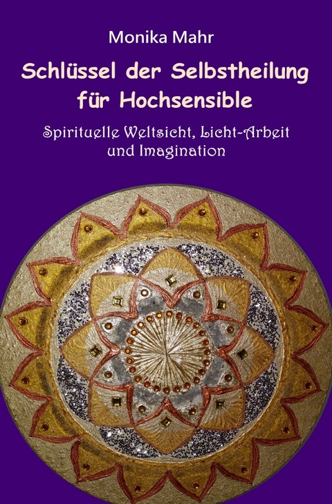 Schlüssel der Selbstheilung für Hochsensible - Spirituelle Weltsicht, Licht-Arbeit und Imagination - Monika Mahr