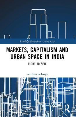 Markets, Capitalism and Urban Space in India - Anirban Acharya