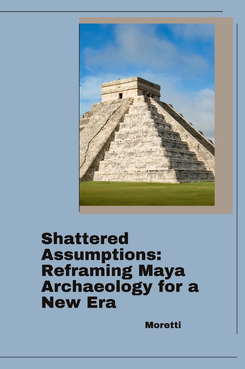 Shattered Assumptions: Reframing Maya Archaeology for a New Era -  Elena