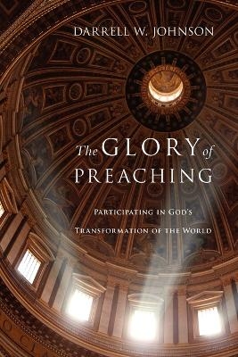 The Glory of Preaching – Participating in God`s Transformation of the World - Darrell W. Johnson