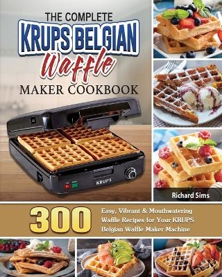 The Complete KRUPS Belgian Waffle Maker Cookbook - Richard Sims