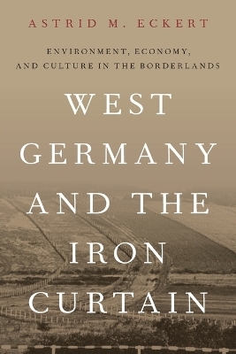 West Germany and the Iron Curtain - Astrid M. Eckert