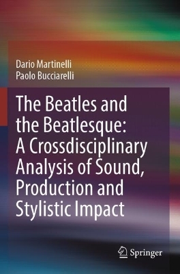 The Beatles and the Beatlesque: A Crossdisciplinary Analysis of Sound Production and Stylistic Impact - Dario Martinelli, Paolo Bucciarelli