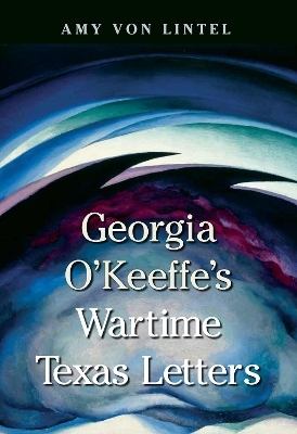 Georgia O'Keeffe's Wartime Texas Letters - Amy Von Lintel, Bonney MacDonald