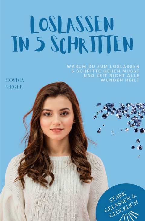 Stark, gelassen &amp; glücklich mit Cosima Sieger / Warum Du zum Loslassen 5 Schritte gehen musst und Zeit nicht alle Wunden heilt - Cosima Sieger