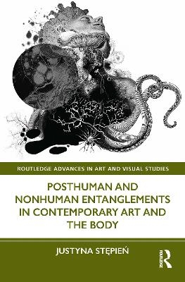 Posthuman and Nonhuman Entanglements in Contemporary Art and the Body - Justyna Stępień