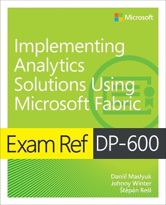 Exam Ref DP-600 Implementing Analytics Solutions Using Microsoft Fabric - Daniil Maslyuk, Johnny Winter, Štěpán Rešl, Stepan Resl