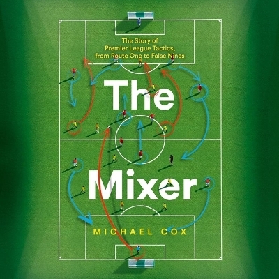 The Mixer: The Story of Premier League Tactics, from Route One to False Nines - Michael Cox