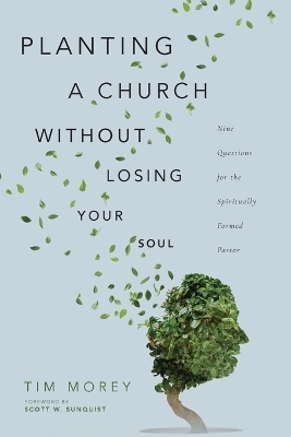 Planting a Church Without Losing Your Soul – Nine Questions for the Spiritually Formed Pastor - Tim Morey, Scott W. Sunquist