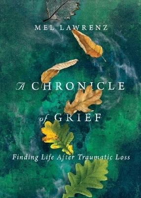 A Chronicle of Grief – Finding Life After Traumatic Loss - Mel Lawrenz