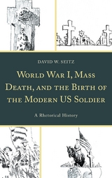 World War I, Mass Death, and the Birth of the Modern US Soldier -  David W. Seitz