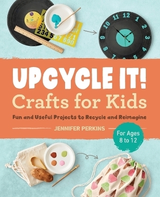 Upcycle It Crafts for Kids ages 8-12 - Jennifer Perkins