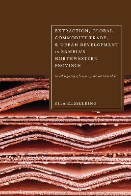 Extraction, Global Commodity Trade, and Urban Development in Zambia's Northwestern Province - Rita Kesselring