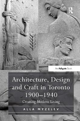 Architecture, Design and Craft in Toronto 1900-1940 - Alla Myzelev