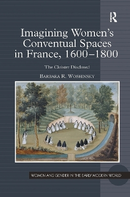 Imagining Women's Conventual Spaces in France, 1600–1800 - Barbara R. Woshinsky