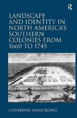 Landscape and Identity in North America's Southern Colonies from 1660 to 1745 - Catherine Armstrong