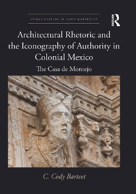 Architectural Rhetoric and the Iconography of Authority in Colonial Mexico - C. Cody Barteet