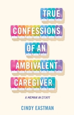 True Confessions of an Ambivalent Caregiver - Cindy Eastman