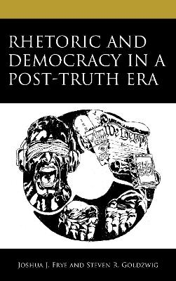 Rhetoric and Democracy in a Post-Truth Era - Joshua J. Frye, Steven R. Goldzwig