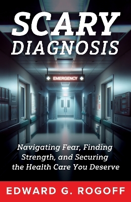 Scary Diagnosis: What You Need to Know to Get the Best Health Care - Edward G. Rogoff