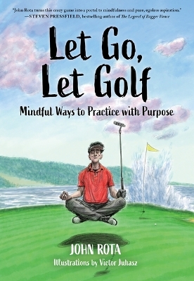 Let Go, Let Golf: Mindful Ways to Practice with Purpose - John Rota