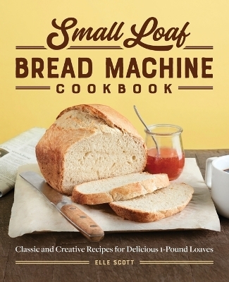 Small Loaf Bread Machine Cookbook - Elle Scott