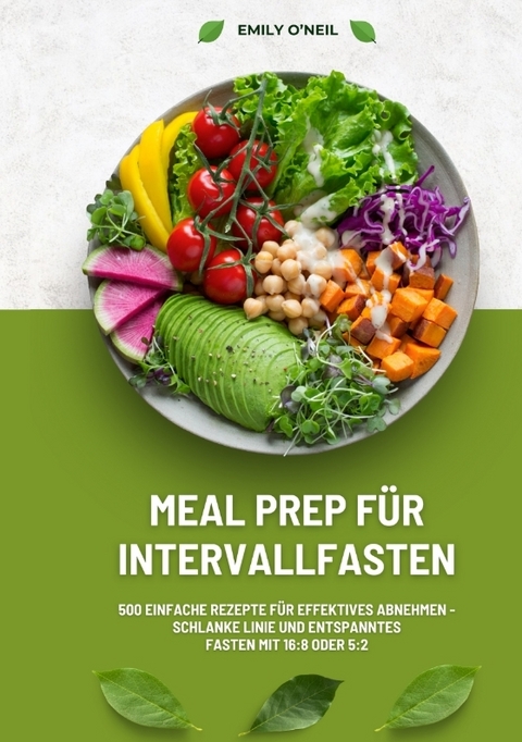 Meal Prep für Intervallfasten: 500 einfache Rezepte für effektives Abnehmen – Schlanke Linie und entspanntes Fasten mit 16:8 oder 5:2 - Emily O'Neil