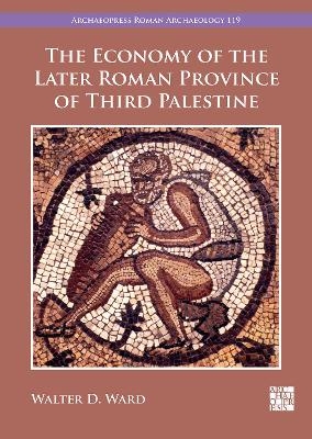 The Economy of the Later Roman Province of Third Palestine - Walter D. Ward