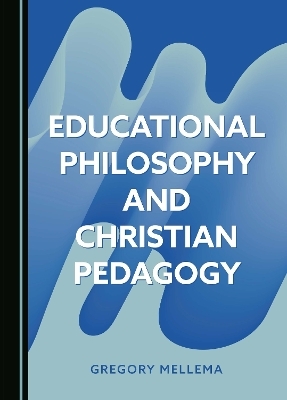 Educational Philosophy and Christian Pedagogy - Gregory Mellema