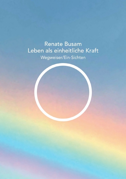 Leben als einheitliche Kraft — Wegweiser/Ein-Sichten - Renate Busam