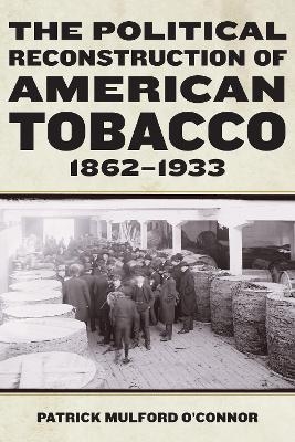 The Political Reconstruction of American Tobacco, 1862-1933 - Patrick Mulford O’Connor