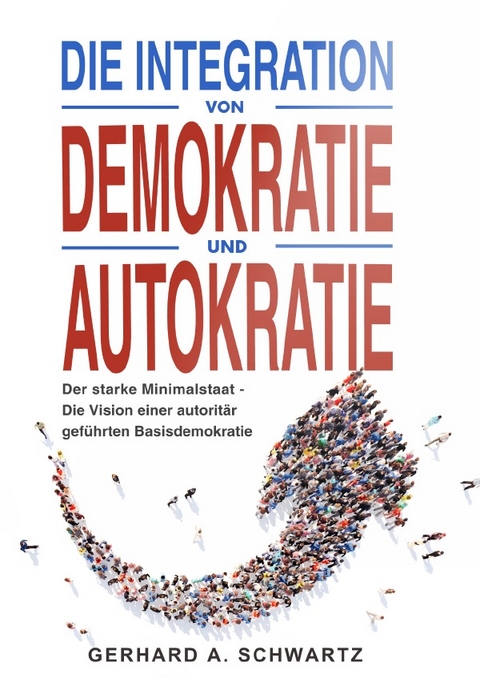 Die Integration von Demokratie und Autokratie – Der starke Minimalstaat – Die Vision einer autoritär geführten Basisdemo - Gerhard A. Schwartz