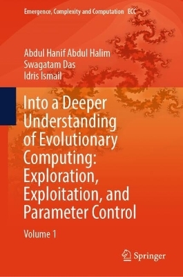 Into a Deeper Understanding of Evolutionary Computing: Exploration, Exploitation, and Parameter Control - Abdul Hanif Abdul Halim, Swagatam Das, Idris Ismail