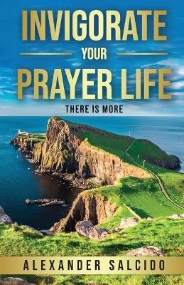 Invigorate Your Prayer Life - Alexander Salcido