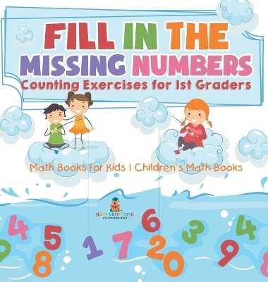 Fill In The Missing Numbers - Counting Exercises for 1st Graders - Math Books for Kids Children's Math Books -  Baby Professor