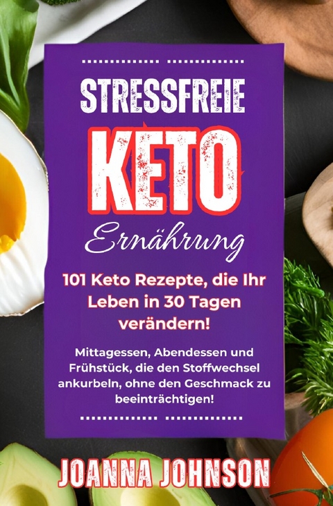 Stressfreie Keto Ernährung. 101 Keto Rezepte, die Ihr Leben in 30 Tagen verändern! - Joanna Johnson