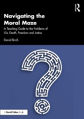 Navigating the Moral Maze: A Teaching Guide to the Problems of Life, Death, Freedom and Justice - David Birch