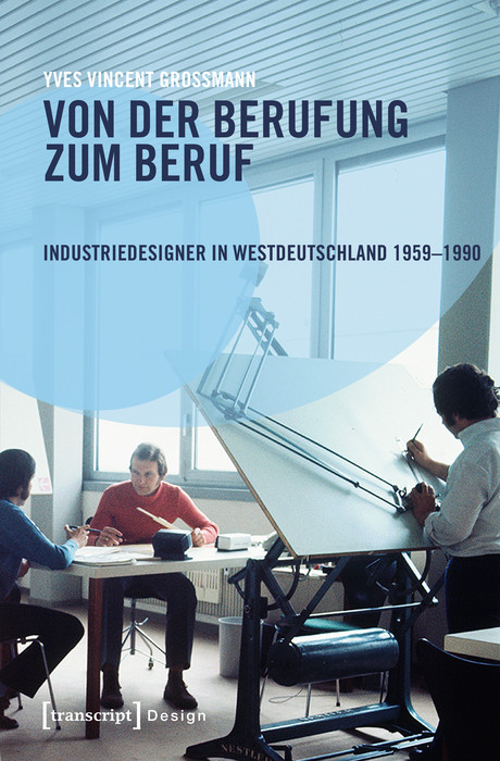 Von der Berufung zum Beruf: Industriedesigner in Westdeutschland 1959-1990 - Yves Vincent Grossmann