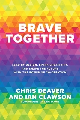 Brave Together: Lead by Design, Spark Creativity, and Shape the Future with the Power of Co-Creation - Chris Deaver, Ian Clawson