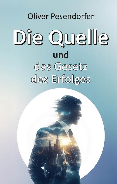 Die Quelle und das Gesetz des Erfolges - Oliver Pesendorfer