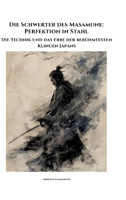 Die Schwerter des Masamune: Perfektion in Stahl - Akihito Yamamoto