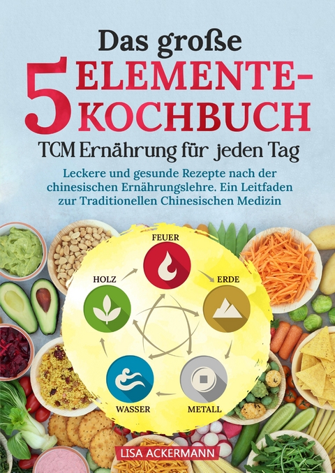 Das große 5-Elemente-Kochbuch - TCM Ernährung für jeden Tag - Lisa Ackermann