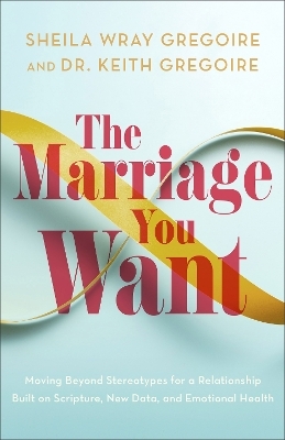 The Marriage You Want - Sheila Wray Gregoire, Dr. Keith Gregoire