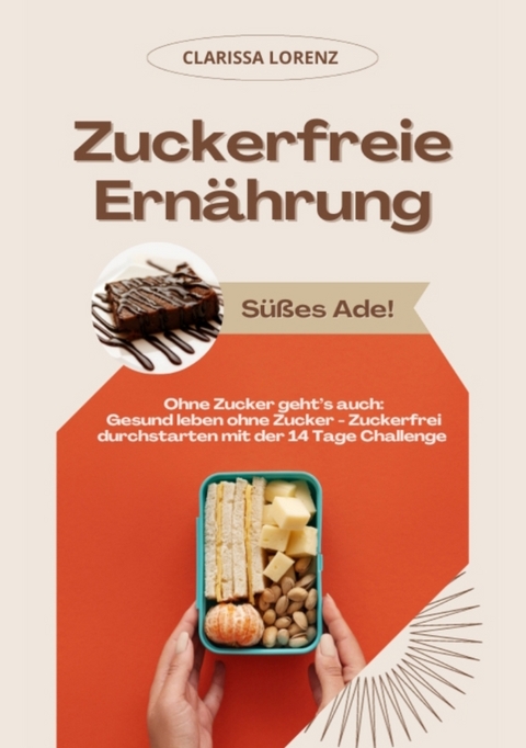 Zuckerfreie Ernährung: Süßes Ade! (Ohne Zucker geht’s auch: Gesund leben ohne Zucker - Zuckerfrei durchstarten mit der 14 Tage Challenge) - Clarissa Lorenz