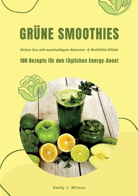 Grüne Smoothies: 100 Rezepte für den täglichen Energy-Boost (Detox-Kur mit nachhaltigem Abnehm- & Wohlfühl-Effekt) - Emily J. Wilson